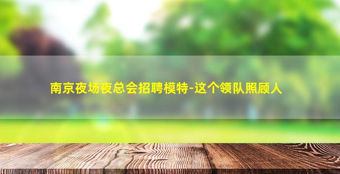 南京夜场夜总会招聘模特-这个领队照顾人